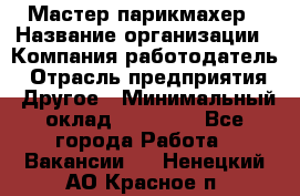 Мастер-парикмахер › Название организации ­ Компания-работодатель › Отрасль предприятия ­ Другое › Минимальный оклад ­ 30 000 - Все города Работа » Вакансии   . Ненецкий АО,Красное п.